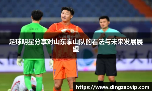 足球明星分享对山东泰山队的看法与未来发展展望