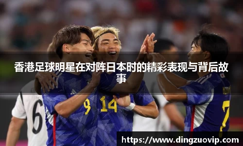 香港足球明星在对阵日本时的精彩表现与背后故事