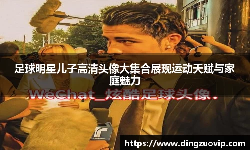 足球明星儿子高清头像大集合展现运动天赋与家庭魅力
