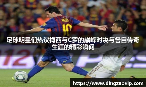 足球明星们热议梅西与C罗的巅峰对决与各自传奇生涯的精彩瞬间