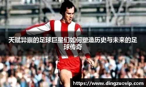 天赋异禀的足球巨星们如何塑造历史与未来的足球传奇